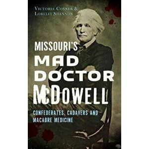 Missouri's Mad Doctor McDowell: : Confederates, Cadavers and Macabre Medicine, Hardcover - Victoria Cosner imagine