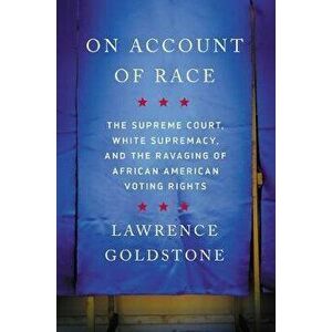 On Account of Race: The Supreme Court, White Supremacy, and the Ravaging of African American Voting Rights, Hardcover - Lawrence Goldstone imagine