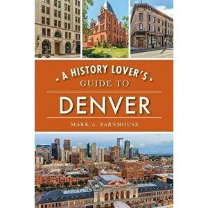 A History Lover's Guide to Denver, Paperback - Mark A. Barnhouse imagine