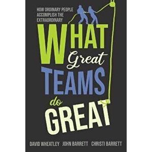 What Great Teams Do Great: How Ordinary People Accomplish the Extraordinary, Paperback - David Wheatley imagine