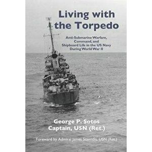 Living with the Torpedo: Anti-Submarine Warfare, Command, and Shipboard Life in the US Navy During World War II, Paperback - George P. Sotos Usn imagine