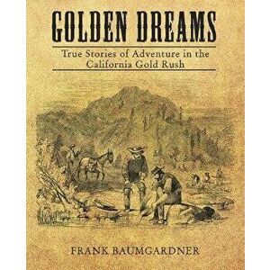 Golden Dreams: True Stories of Adventure in the California Gold Rush, Paperback - Frank Baumgarder imagine