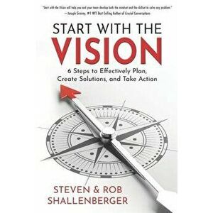 Start with the Vision: Six Steps to Effectively Plan, Create Solutions, and Take Action, Paperback - Rob Shallenberger imagine
