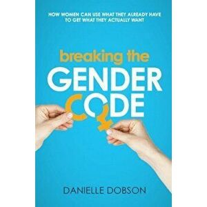 Breaking the Gender Code: How women can use what they already have to get what they actually want, Paperback - Danielle Dobson imagine