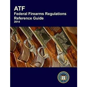 Atf Federal Firearms Regulations Reference Guide, Paperback - Bureau of Alcohol Tobacco Explosives imagine