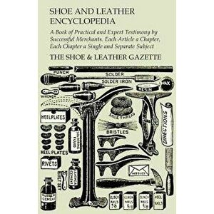 Shoe and Leather Encyclopedia - A Book of Practical and Expert Testimony by Successful Merchants. Each Article a Chapter, Each Chapter a Single and Se imagine