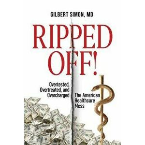 Ripped Off!: Overtested, Overtreated and Overcharged, the American Healthcare Mess, Paperback - Gilbert Simon imagine