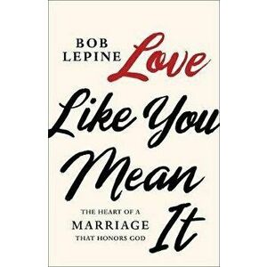 Love Like You Mean It: The Heart of a Marriage That Honors God, Paperback - Bob Lepine imagine