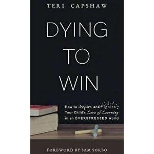 Dying to Win: How to Inspire and Ignite Your Child's Love of Learning in an Overstressed World, Hardcover - Teri Capshaw imagine