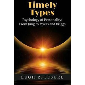 Timely Types: The Psychology of Personality: From Jung to Myers and Briggs, Paperback - Hugh R. Lesure imagine