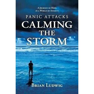 Panic Attacks Calming the Storm: A Journey of Hope in a World of Anxiety, Paperback - Brian Ludwig imagine
