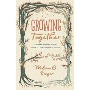 Growing Together: Taking Mentoring Beyond Small Talk and Prayer Requests, Paperback - Melissa Kruger imagine