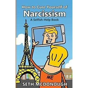 How to Cure Yourself of Narcissism: Coping with ADH-ME (Attention-Deserving Hyperactive and Mistreated Ego), Paperback - Seth McDonough imagine