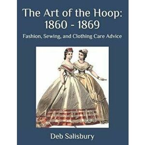 The Art of the Hoop: 1860 - 1869: Fashion, Sewing, and Clothing Care Advice, Paperback - Deb Salisbury imagine