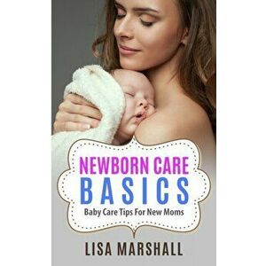 Newborn Care Basics: Baby Care Tips For New Moms, Paperback - Lisa Marshall imagine