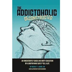The Addictoholic Deconstructed: An irreverantly quick and dirty education by a doctor who says f*ck a lot, Paperback - Nicole Theresa Labor imagine