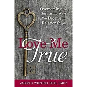 Love Me True: Overcoming the Surprising Ways We Deceive Ourselves in Relationships, Paperback - Jason B. Whiting imagine