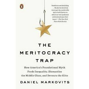 The Meritocracy Trap: How America's Foundational Myth Feeds Inequality, Dismantles the Middle Class, and Devours the Elite, Paperback - Daniel Markovi imagine
