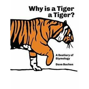 Why is a Tiger a Tiger?: A Bestiary of Etymology, Paperback - Dave Buchen imagine
