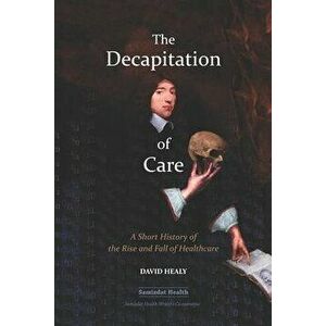 The Decapitation of Care: A Short History of the Rise and Fall of Healthcare, Paperback - Billiam James imagine