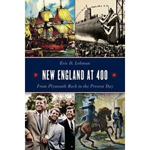 New England at 400: From Plymouth Rock to the Present Day, Hardcover - Eric D. Lehman imagine