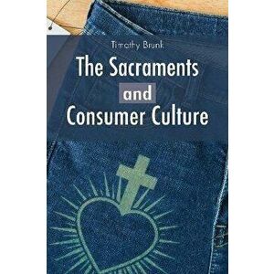 The Sacraments and Consumer Culture, Paperback - Timothy Brunk imagine