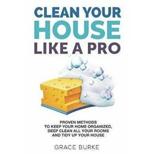 Clean Your House Like a Pro: Proven Methods To Keep Your Home Organized, Deep Clean All Your Rooms & Tidy Up Your House, Paperback - Grace Burke imagine
