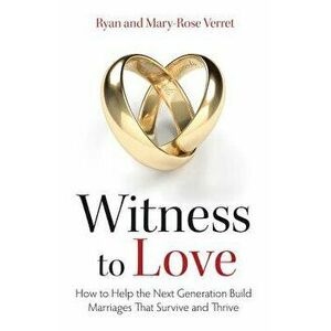 Witness to Love: How to Help the Next Generation Build Marriages That Survive and Thrive, Paperback - Mary-Rose Verret imagine