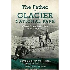 The Father of Glacier National Park: Discoveries and Explorations in His Own Words, Paperback - George Bird Grinell imagine