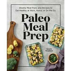 Paleo Meal Prep: Weekly Meal Plans and Recipes to Eat Healthy at Work, Home, or on the Go, Paperback - Kenzie Swanhart imagine