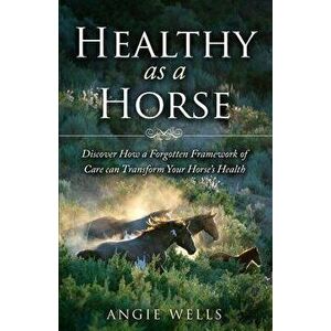 Healthy as a Horse: Discover How a Forgotten Framework of Care can Transform Your Horse's Health, Paperback - Angie Wells imagine