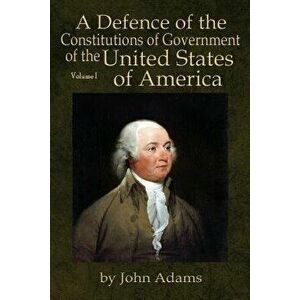 A Defence of the Constitutions of Government of the United States of America: Volume I, Paperback - John Adams imagine