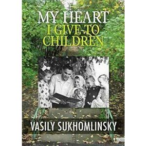 My Heart I Give to Children, Paperback - Vasily Aleksandrovich Sukhomlinsky imagine