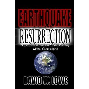 Earthquake Resurrection: Supernatural Catalyst for the Coming Global Catastrophe, Paperback - David W. Lowe imagine