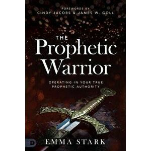 The Prophetic Warrior: Operating in Your True Prophetic Authority, Paperback - Emma Stark imagine
