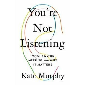 You're Not Listening: What You're Missing and Why It Matters, Hardcover - Kate Murphy imagine