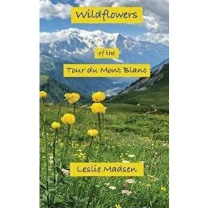 Wildflowers of the Tour du Mont Blanc, Paperback - Leslie Madsen imagine