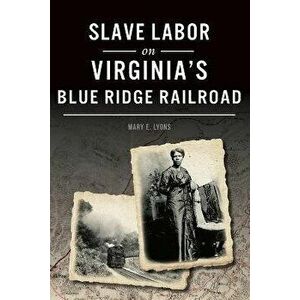 Slave Labor on Virginia's Blue Ridge Railroad, Paperback - Mary E. Lyons imagine