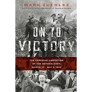 On to Victory: The Canadian Liberation of the Netherlands, March 23-May 5, 1945, Paperback - Mark Zuehlke imagine