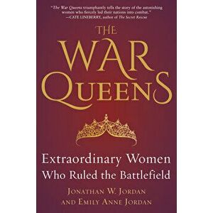 The War Queens: Extraordinary Women Who Ruled the Battlefield, Hardcover - Jonathan W. Jordan imagine