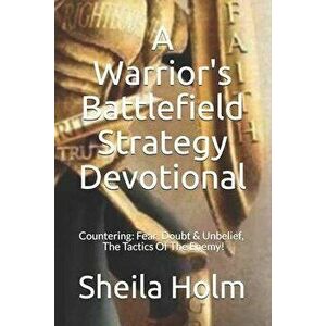 A Warrior's Battlefield Strategy Devotional: Countering Fear, Doubt and Unbelief, The Tactics Of The Enemy, Paperback - Sheila Holm imagine