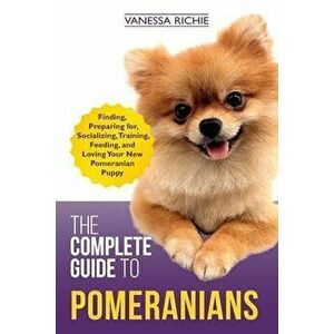 The Complete Guide to Pomeranians: Finding, Preparing for, Socializing, Training, Feeding, and Loving Your New Pomeranian Puppy, Paperback - Vanessa R imagine