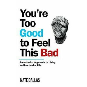 You're Too Good to Feel This Bad: An Orthodox Approach to Living an Unorthodox Life, Paperback - Nate Dallas imagine