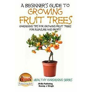A Beginner's Guide to Growing Fruit Trees: Gardening Tips and Methods for Growing Fruit Trees For Pleasure And Profit, Paperback - John Davidson imagine