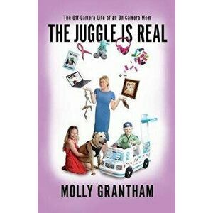 The Juggle Is Real: The Off-Camera Life of an On-Camera Mom, Paperback - Molly Grantham imagine