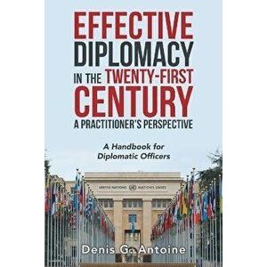 Effective Diplomacy in the Twenty-First Century a Practitioner's Perspective: A Handbook for Diplomatic Officers, Paperback - Denis G. Antoine imagine