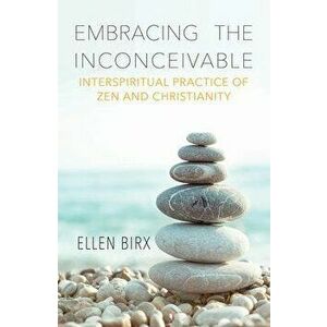 Embracing the Inconceivable: Interspiritual Practice of Zen and Christianity, Paperback - Ellen Birx imagine