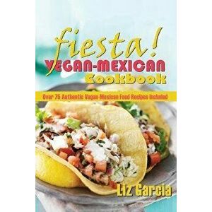 Fiesta: Vegan Mexican Cookbook: (Over 75 Authentic Vegan-Mexican Food Recipes Included), Paperback - Liz Garcia imagine