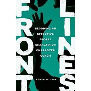 Front Lines: Becoming an Effective Sports Chaplain or Character Coach, Paperback - Roger D. Lipe imagine