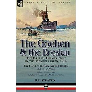 The Goeben & the Breslau: the Imperial German Navy in the Mediterranean, 1914-The Flight of the Goeben and Breslau, Paperback - A. Berkeley Milne imagine